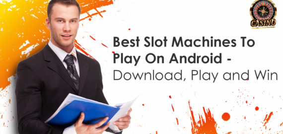 Best Slot Machines To Play On Android – Download, Play and Win